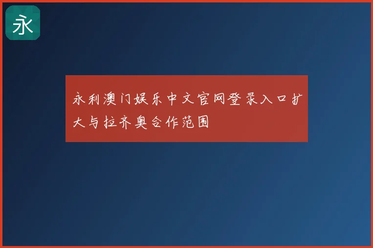 永利澳门娱乐中文官网登录入口扩大与拉齐奥合作范围